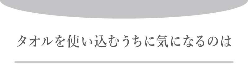 タオルを使い込むうちに気になるのは